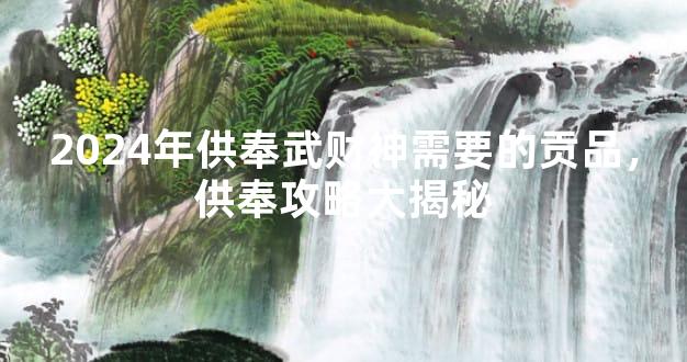 2024年供奉武财神需要的贡品，供奉攻略大揭秘