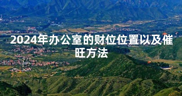 2024年办公室的财位位置以及催旺方法