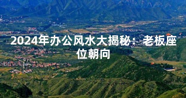 2024年办公风水大揭秘：老板座位朝向