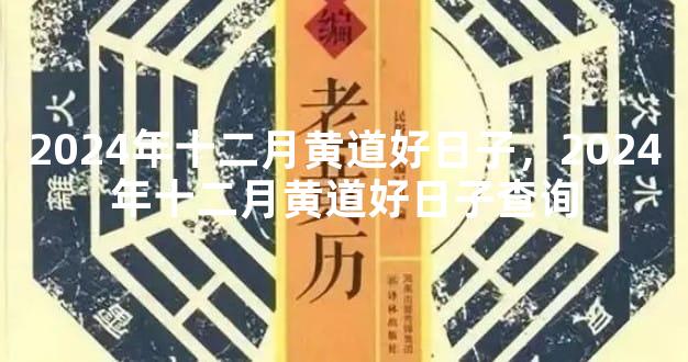 2024年十二月黄道好日子，2024年十二月黄道好日子查询