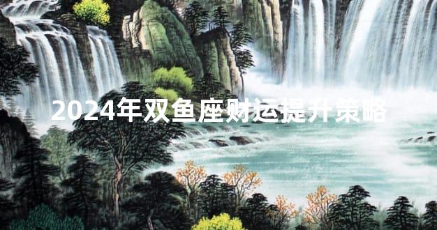 2024年双鱼座财运提升策略