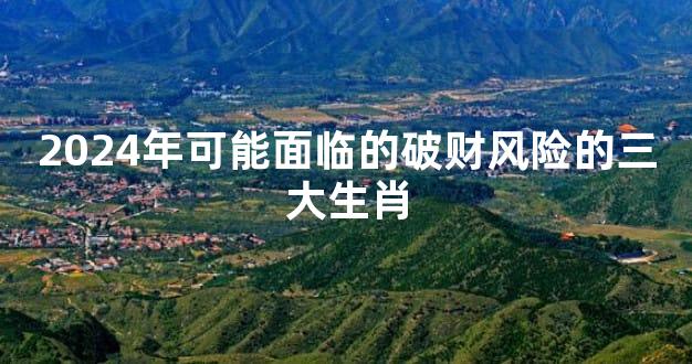 2024年可能面临的破财风险的三大生肖