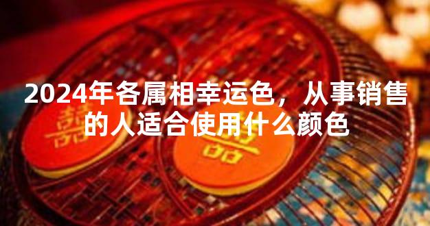 2024年各属相幸运色，从事销售的人适合使用什么颜色