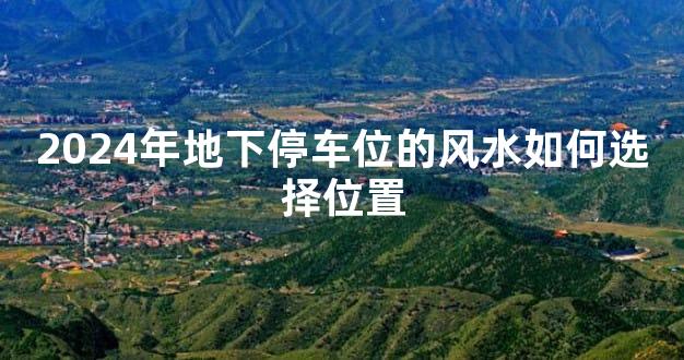 2024年地下停车位的风水如何选择位置