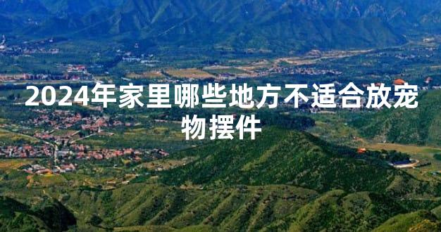 2024年家里哪些地方不适合放宠物摆件
