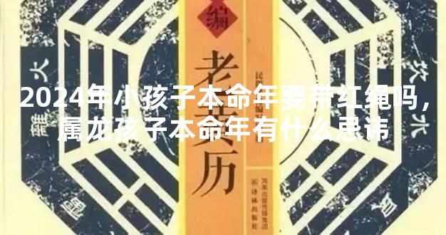 2024年小孩子本命年要带红绳吗，属龙孩子本命年有什么忌讳
