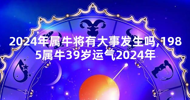 2024年属牛将有大事发生吗,1985属牛39岁运气2024年