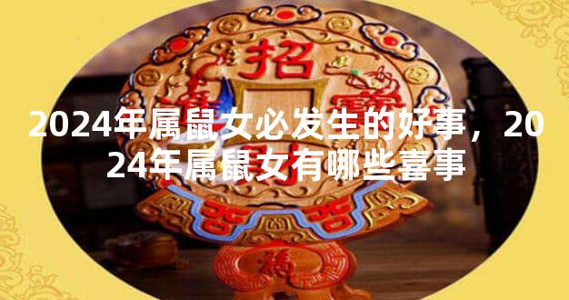 2024年属鼠女必发生的好事，2024年属鼠女有哪些喜事