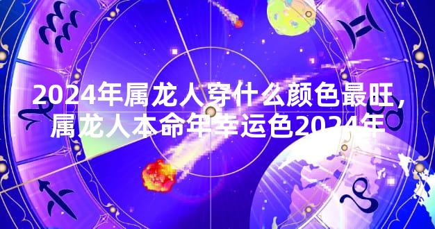 2024年属龙人穿什么颜色最旺，属龙人本命年幸运色2024年
