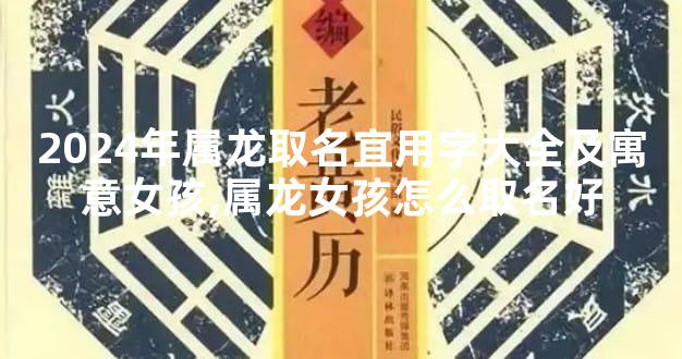 2024年属龙取名宜用字大全及寓意女孩,属龙女孩怎么取名好