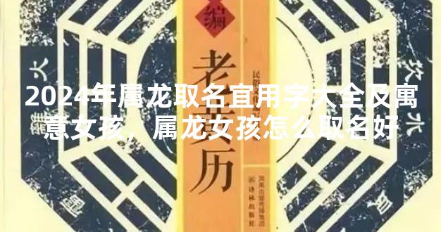 2024年属龙取名宜用字大全及寓意女孩，属龙女孩怎么取名好