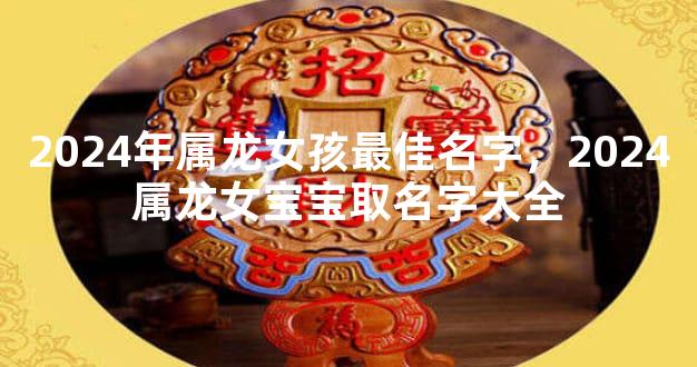 2024年属龙女孩最佳名字，2024属龙女宝宝取名字大全