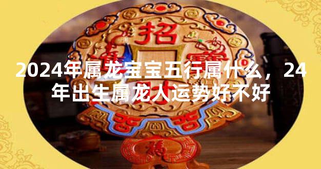 2024年属龙宝宝五行属什么，24年出生属龙人运势好不好