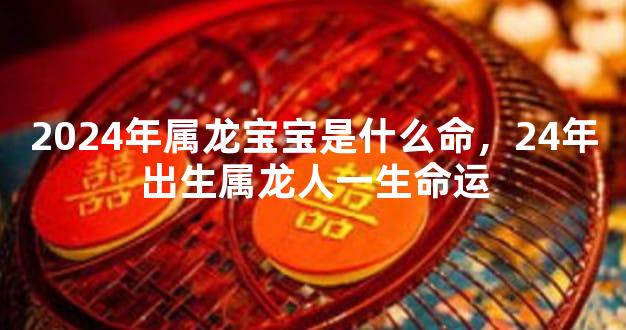 2024年属龙宝宝是什么命，24年出生属龙人一生命运