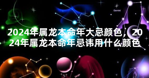 2024年属龙本命年大忌颜色，2024年属龙本命年忌讳用什么颜色