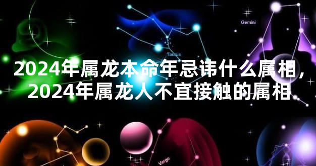 2024年属龙本命年忌讳什么属相，2024年属龙人不宜接触的属相