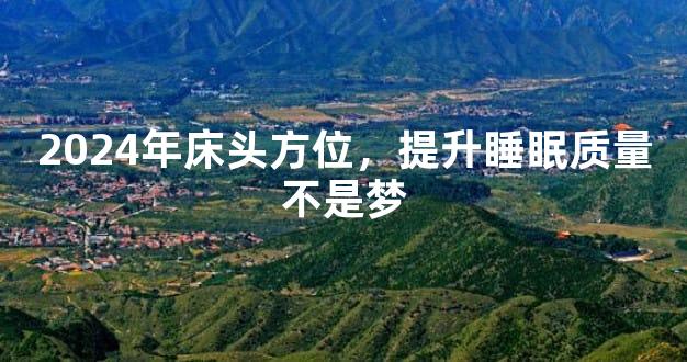 2024年床头方位，提升睡眠质量不是梦