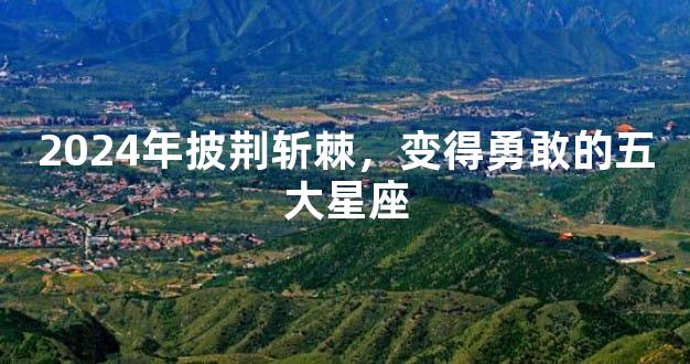 2024年披荆斩棘，变得勇敢的五大星座