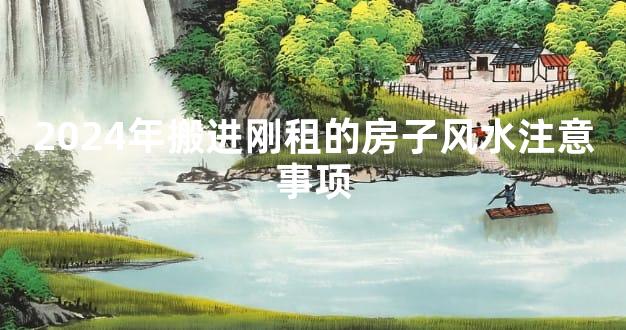 2024年搬进刚租的房子风水注意事项