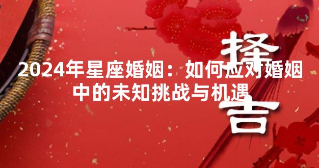 2024年星座婚姻：如何应对婚姻中的未知挑战与机遇