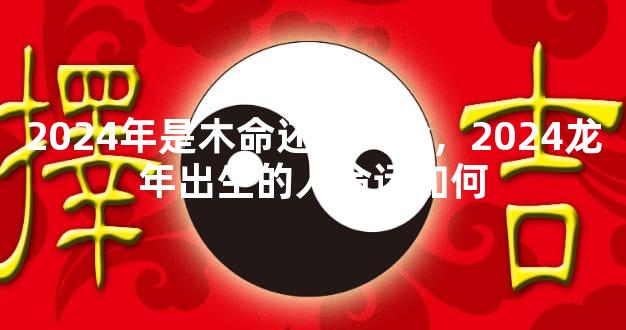 2024年是木命还是火命，2024龙年出生的人命运如何