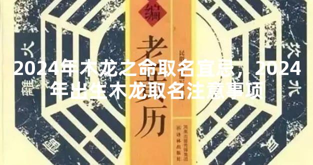 2024年木龙之命取名宜忌，2024年出生木龙取名注意事项