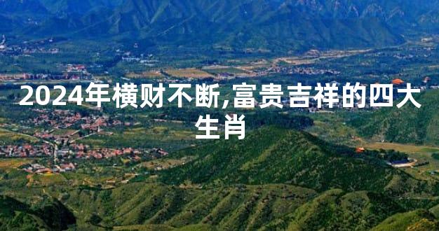 2024年横财不断,富贵吉祥的四大生肖