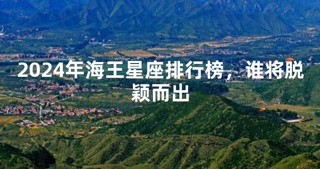 2024年海王星座排行榜，谁将脱颖而出