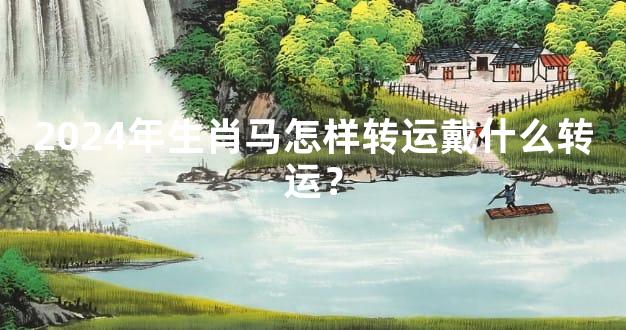 2024年生肖马怎样转运戴什么转运？
