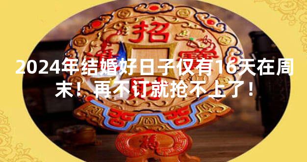 2024年结婚好日子仅有16天在周末！再不订就抢不上了！