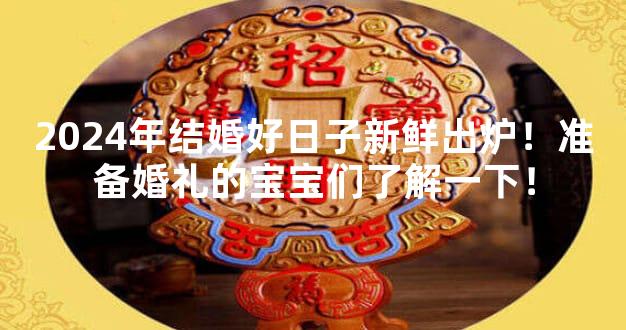 2024年结婚好日子新鲜出炉！准备婚礼的宝宝们了解一下！