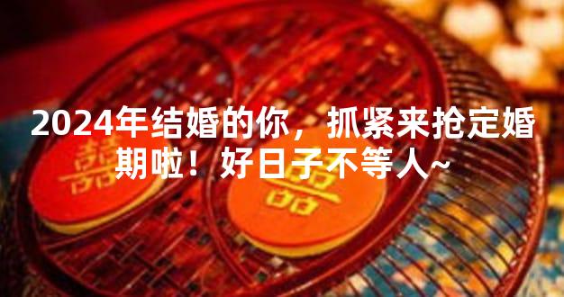 2024年结婚的你，抓紧来抢定婚期啦！好日子不等人~