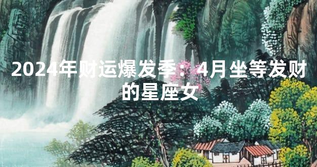 2024年财运爆发季：4月坐等发财的星座女