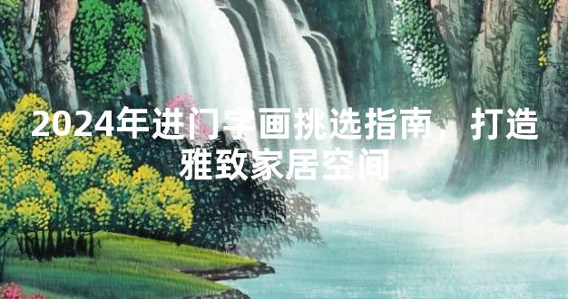 2024年进门字画挑选指南，打造雅致家居空间