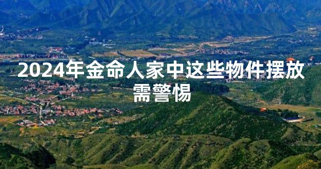 2024年金命人家中这些物件摆放需警惕