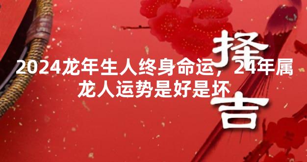 2024龙年生人终身命运，24年属龙人运势是好是坏