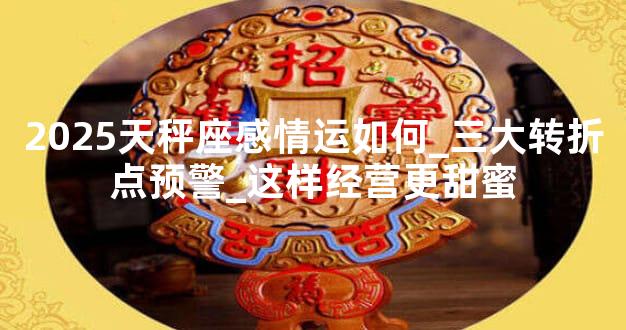 2025天秤座感情运如何_三大转折点预警_这样经营更甜蜜