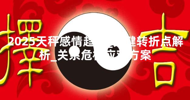 2025天秤感情趋势_关键转折点解析_关系危机应对方案