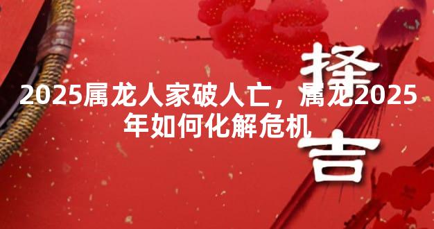 2025属龙人家破人亡，属龙2025年如何化解危机