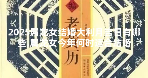 2025属龙女结婚大利月吉日有哪些,属龙女今年何时适合结婚