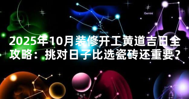 2025年10月装修开工黄道吉日全攻略：挑对日子比选瓷砖还重要？