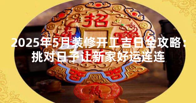 2025年5月装修开工吉日全攻略：挑对日子让新家好运连连