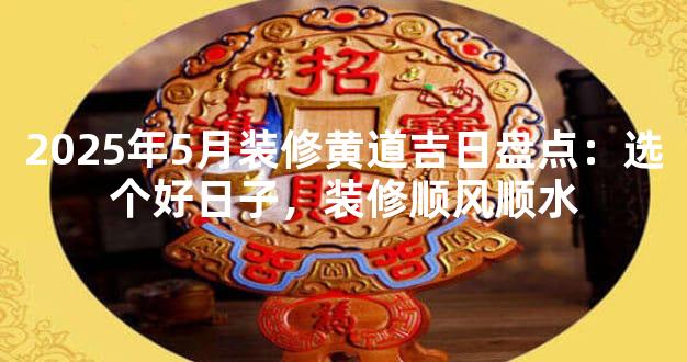 2025年5月装修黄道吉日盘点：选个好日子，装修顺风顺水