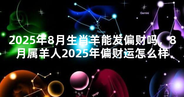 2025年8月生肖羊能发偏财吗，8月属羊人2025年偏财运怎么样