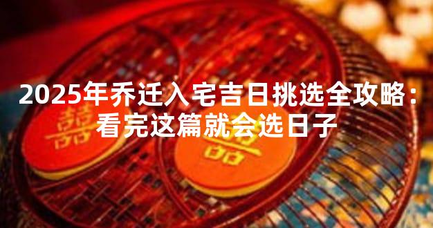 2025年乔迁入宅吉日挑选全攻略：看完这篇就会选日子