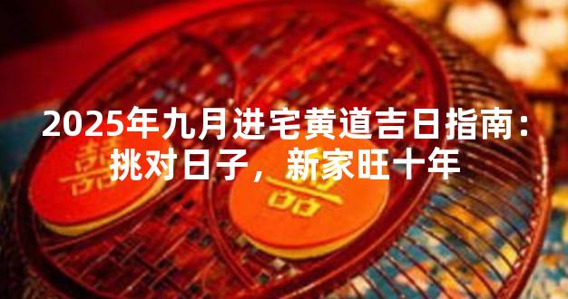 2025年九月进宅黄道吉日指南：挑对日子，新家旺十年