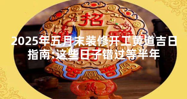2025年五月末装修开工黄道吉日指南:这些日子错过等半年