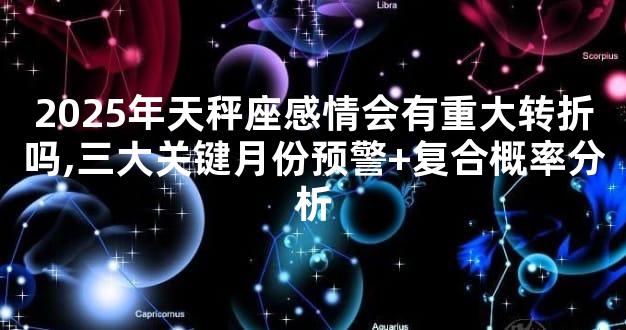 2025年天秤座感情会有重大转折吗,三大关键月份预警+复合概率分析
