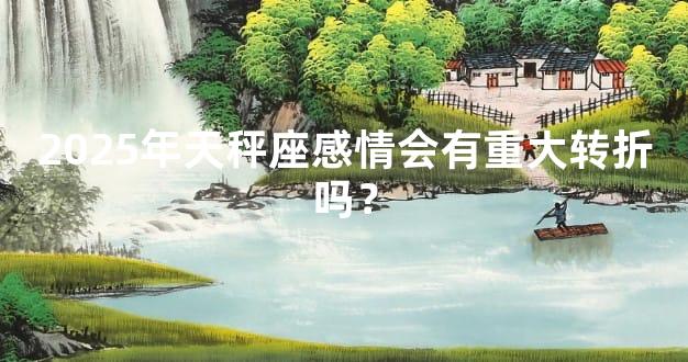 2025年天秤座感情会有重大转折吗？