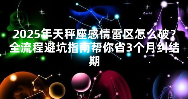 2025年天秤座感情雷区怎么破？全流程避坑指南帮你省3个月纠结期